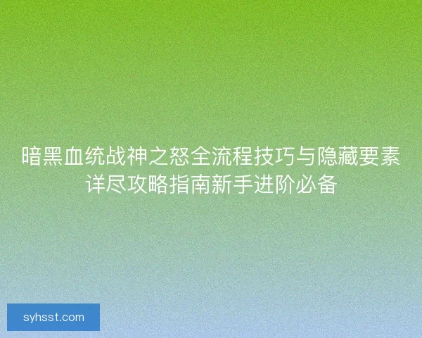 暗黑血统战神之怒全流程技巧与隐藏要素详尽攻略指南新手进阶必备