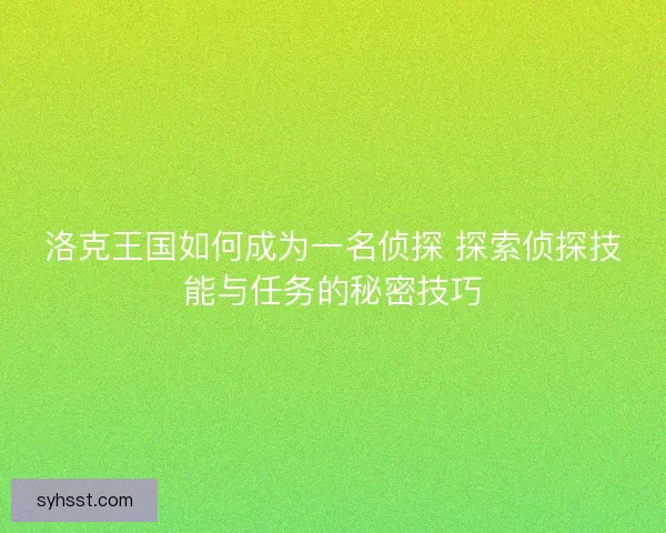 洛克王国如何成为一名侦探 探索侦探技能与任务的秘密技巧