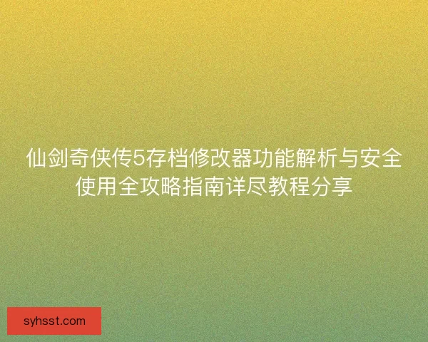 仙剑奇侠传5存档修改器功能解析与安全使用全攻略指南详尽教程分享