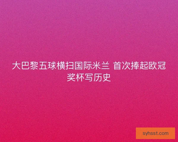 大巴黎五球横扫国际米兰 首次捧起欧冠奖杯写历史