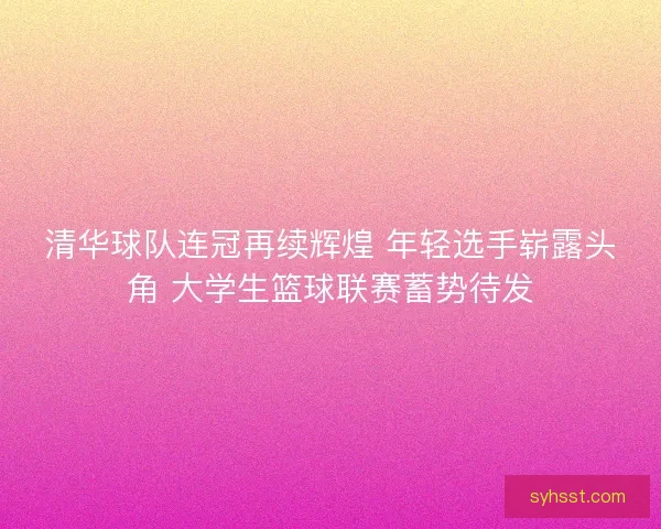 清华球队连冠再续辉煌 年轻选手崭露头角 大学生篮球联赛蓄势待发