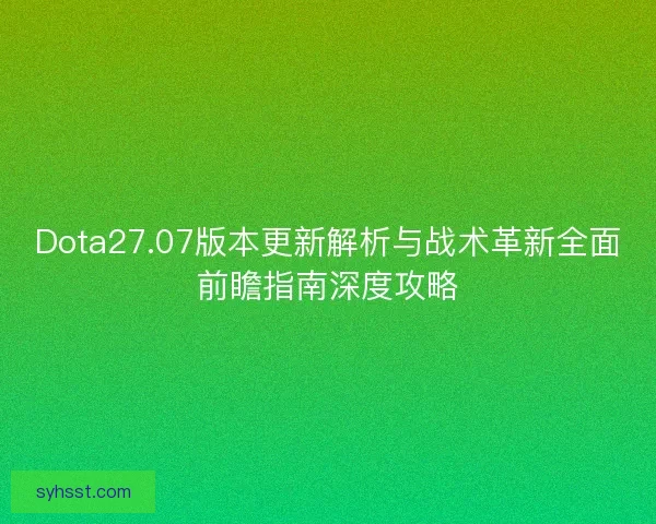 Dota27.07版本更新解析与战术革新全面前瞻指南深度攻略