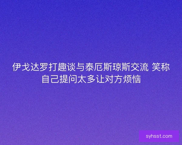 伊戈达罗打趣谈与泰厄斯琼斯交流 笑称自己提问太多让对方烦恼