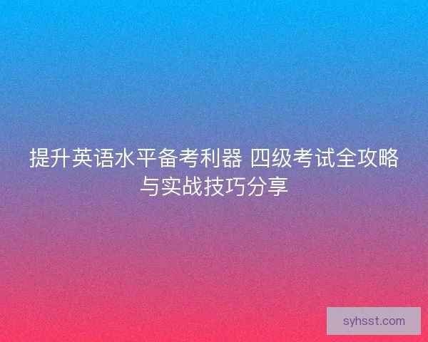 提升英语水平备考利器 四级考试全攻略与实战技巧分享