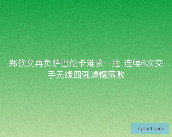 郑钦文再负萨巴伦卡难求一胜 连续6次交手无缘四强遗憾落败
