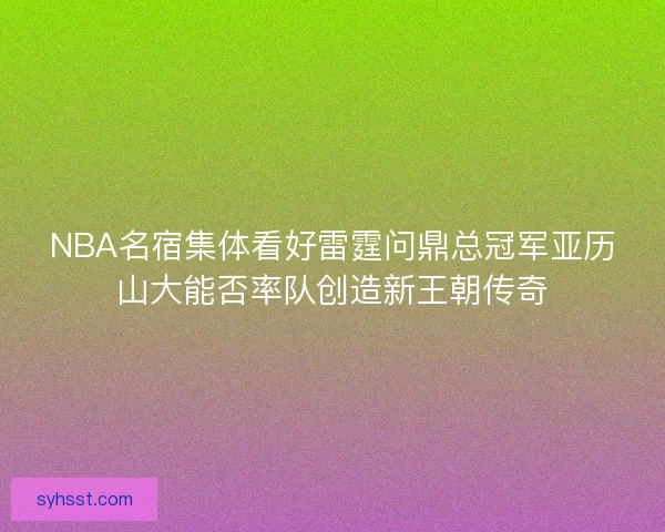 NBA名宿集体看好雷霆问鼎总冠军亚历山大能否率队创造新王朝传奇