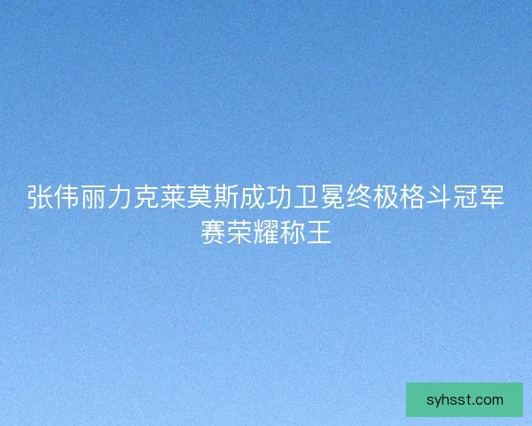 张伟丽力克莱莫斯成功卫冕终极格斗冠军赛荣耀称王