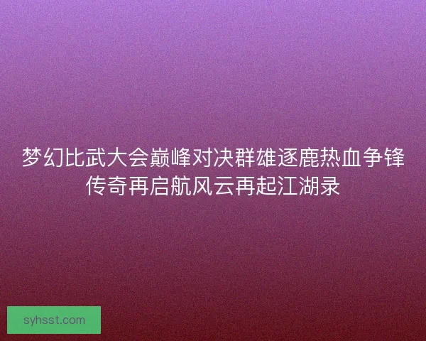梦幻比武大会巅峰对决群雄逐鹿热血争锋传奇再启航风云再起江湖录