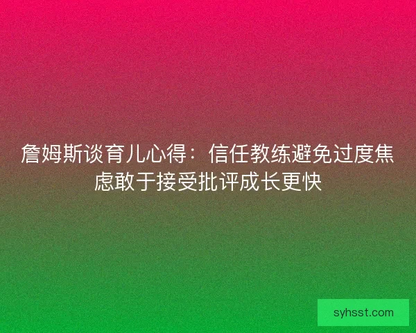 詹姆斯谈育儿心得：信任教练避免过度焦虑敢于接受批评成长更快