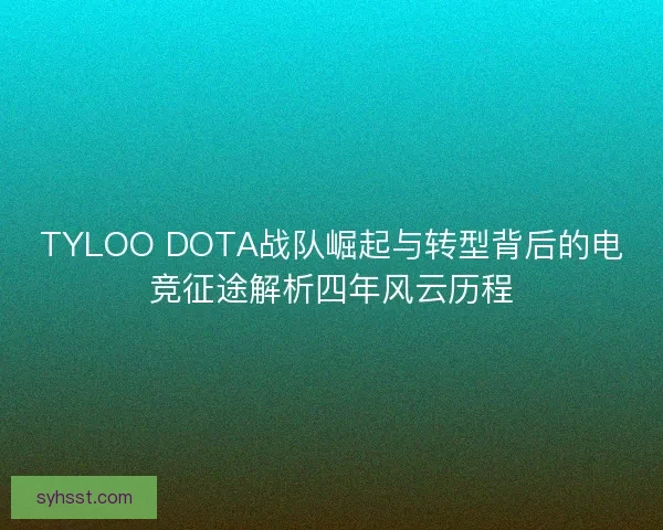 TYLOO DOTA战队崛起与转型背后的电竞征途解析四年风云历程